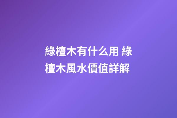 綠檀木有什么用 綠檀木風水價值詳解